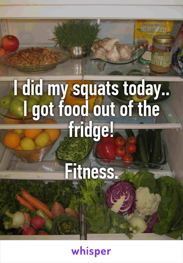 I did my squats today.. I got food out of the fridge!

Fitness.