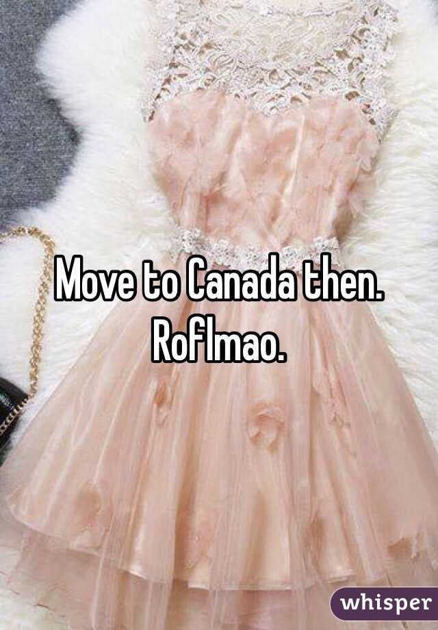 Move to Canada then. Roflmao.