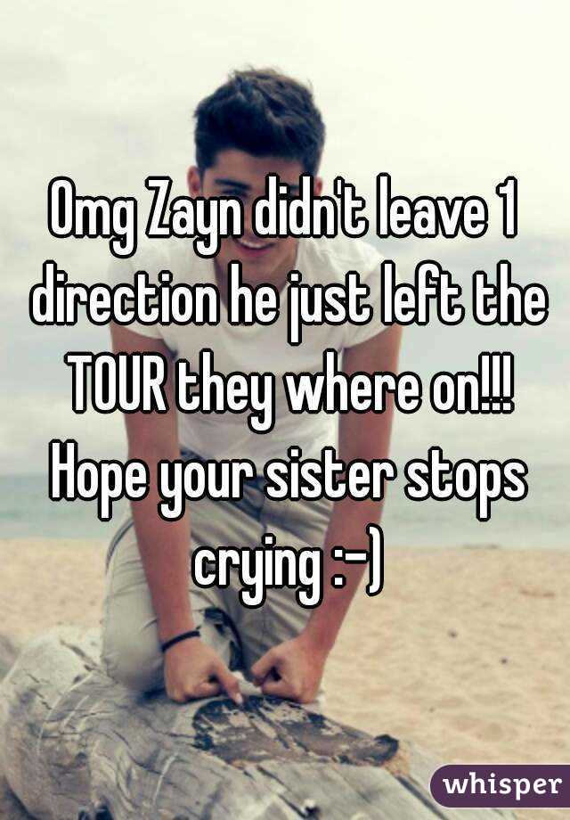 Omg Zayn didn't leave 1 direction he just left the TOUR they where on!!! Hope your sister stops crying :-)