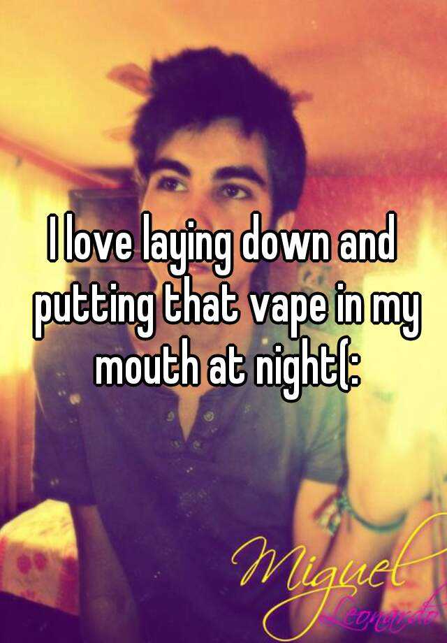 i-love-laying-down-and-putting-that-vape-in-my-mouth-at-night