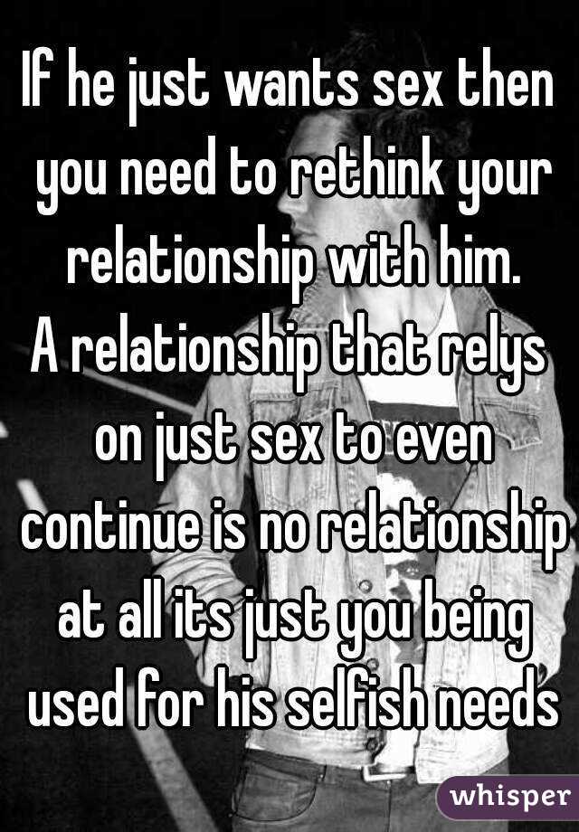If he just wants sex then you need to rethink your relationship with him. A  relationship