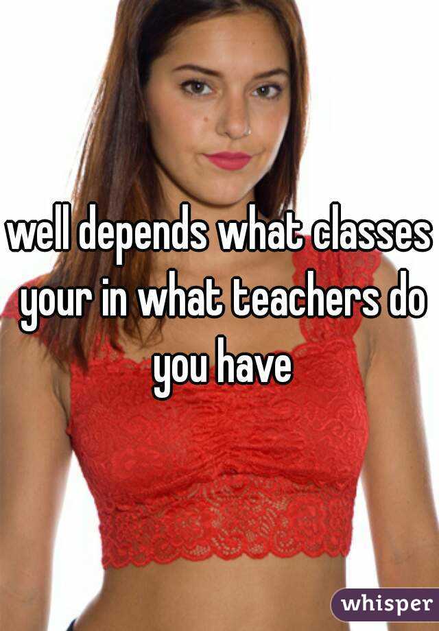 well depends what classes your in what teachers do you have
