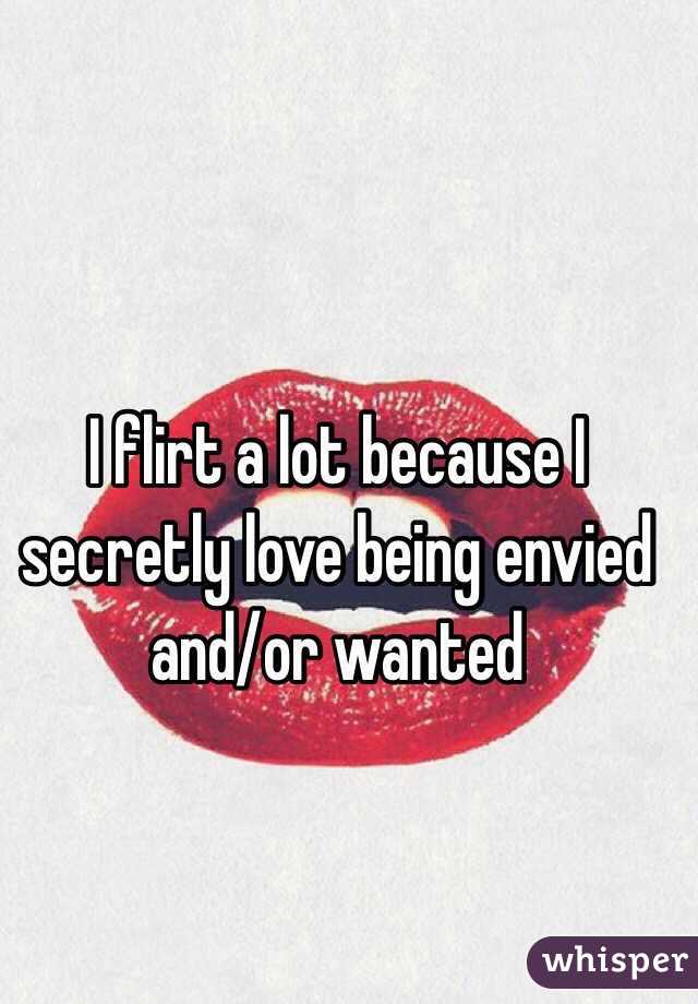 I flirt a lot because I secretly love being envied and/or wanted 