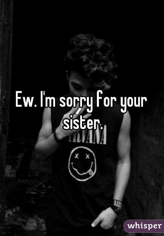 Ew. I'm sorry for your sister.