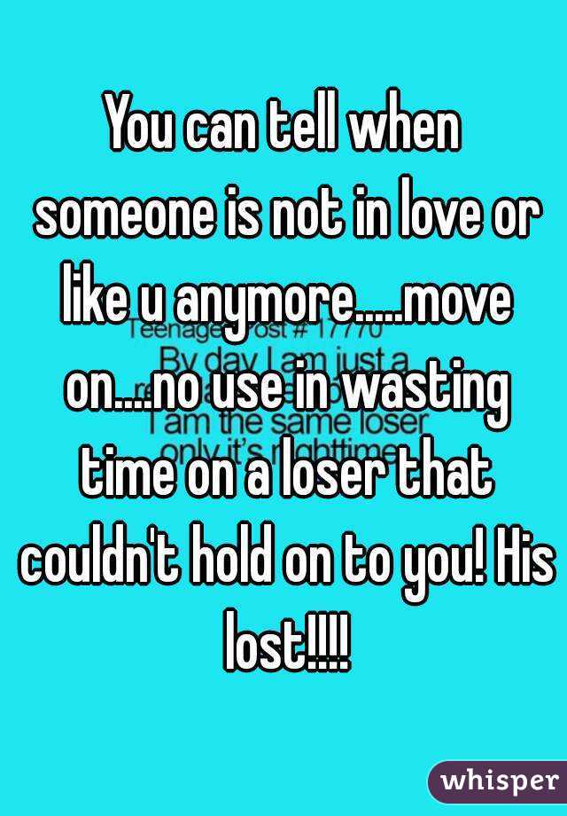 You can tell when someone is not in love or like u anymore.....move on....no use in wasting time on a loser that couldn't hold on to you! His lost!!!!