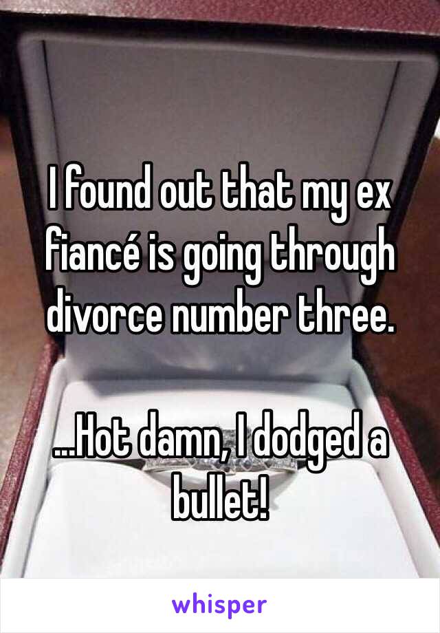 I found out that my ex fiancé is going through divorce number three.

...Hot damn, I dodged a bullet!