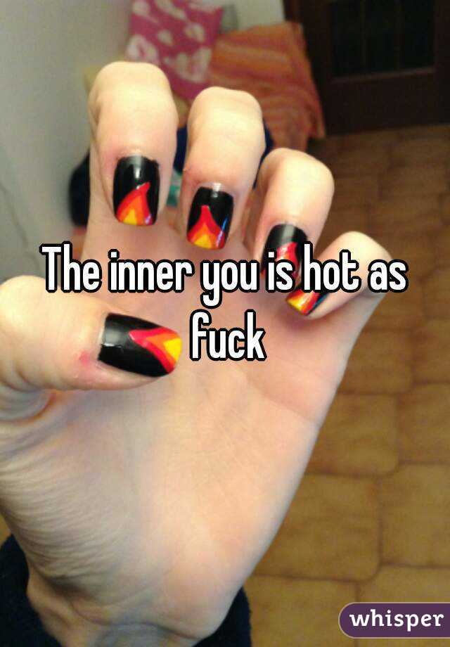 The inner you is hot as fuck