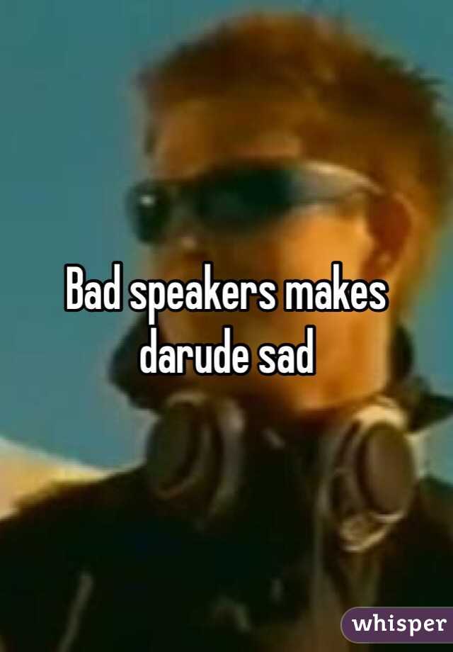 Bad speakers makes darude sad