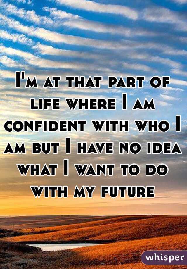 I'm at that part of life where I am confident with who I am but I have no idea what I want to do with my future
