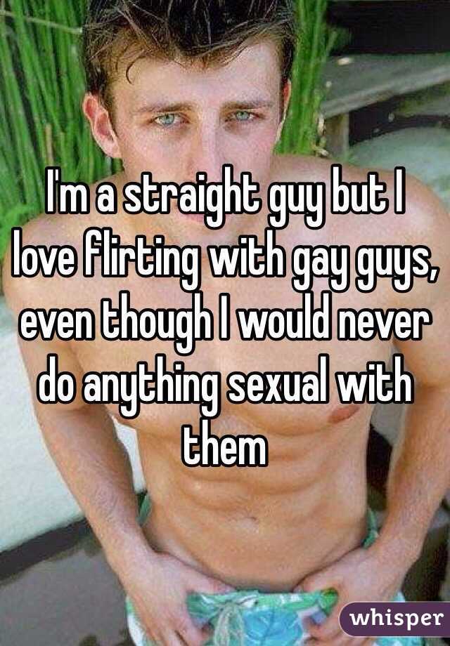 I'm a straight guy but I love flirting with gay guys, even though I would never do anything sexual with them
