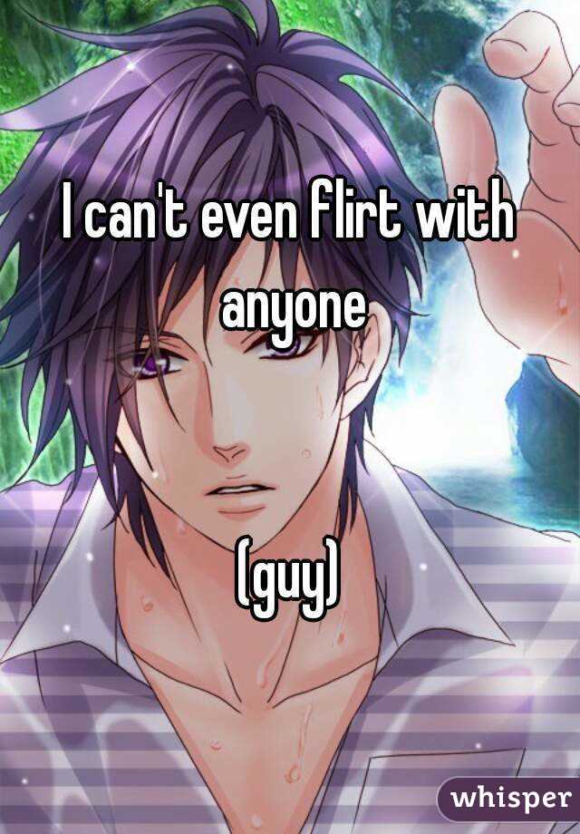 I can't even flirt with anyone


(guy)