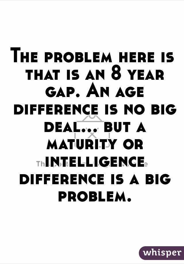The problem here is that is an 8 year gap. An age difference is no big deal... but a maturity or intelligence difference is a big problem.