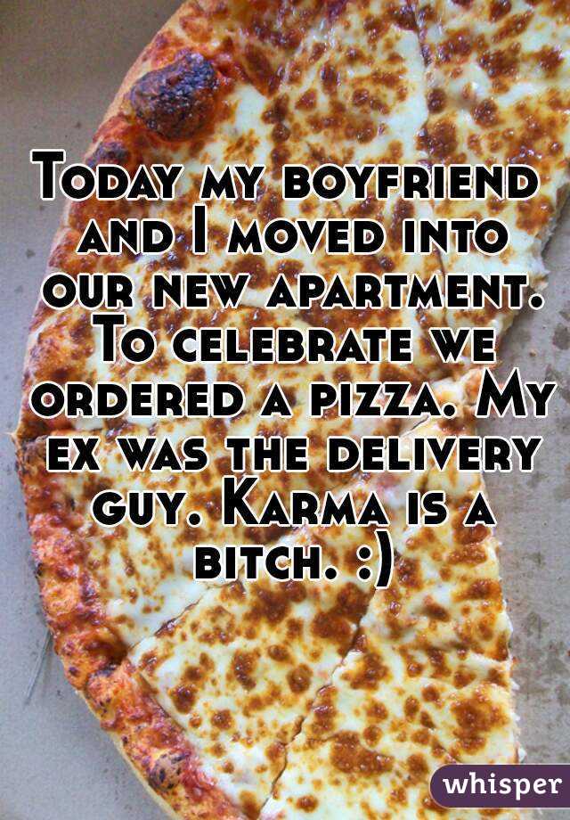 Today my boyfriend and I moved into our new apartment. To celebrate we ordered a pizza. My ex was the delivery guy. Karma is a bitch. :)