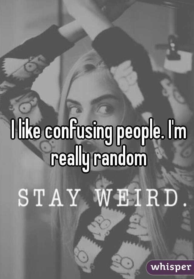 I like confusing people. I'm really random 