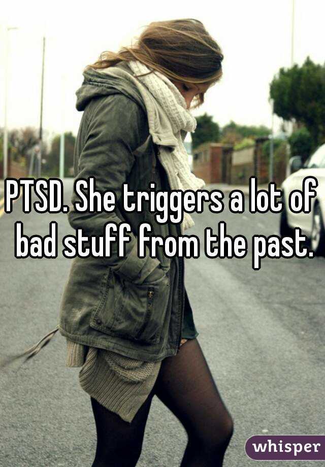 PTSD. She triggers a lot of bad stuff from the past.