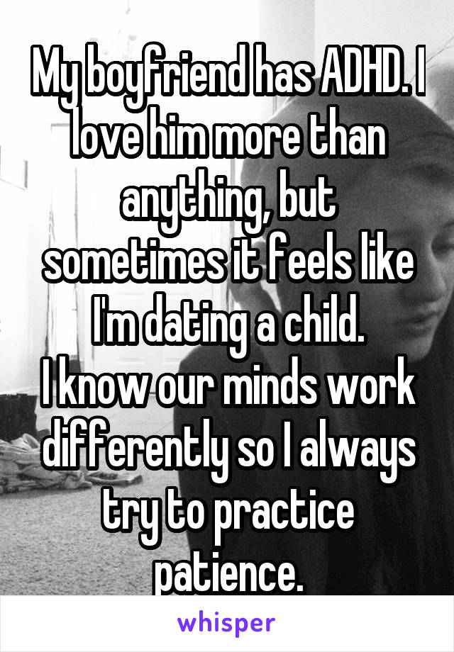 My boyfriend has ADHD. I love him more than anything, but sometimes it feels like I'm dating a child.
I know our minds work differently so I always try to practice patience.