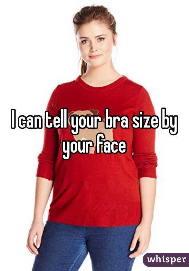 I can tell your bra size by your face 