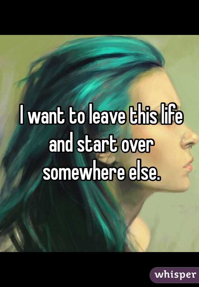I want to leave this life and start over somewhere else. 