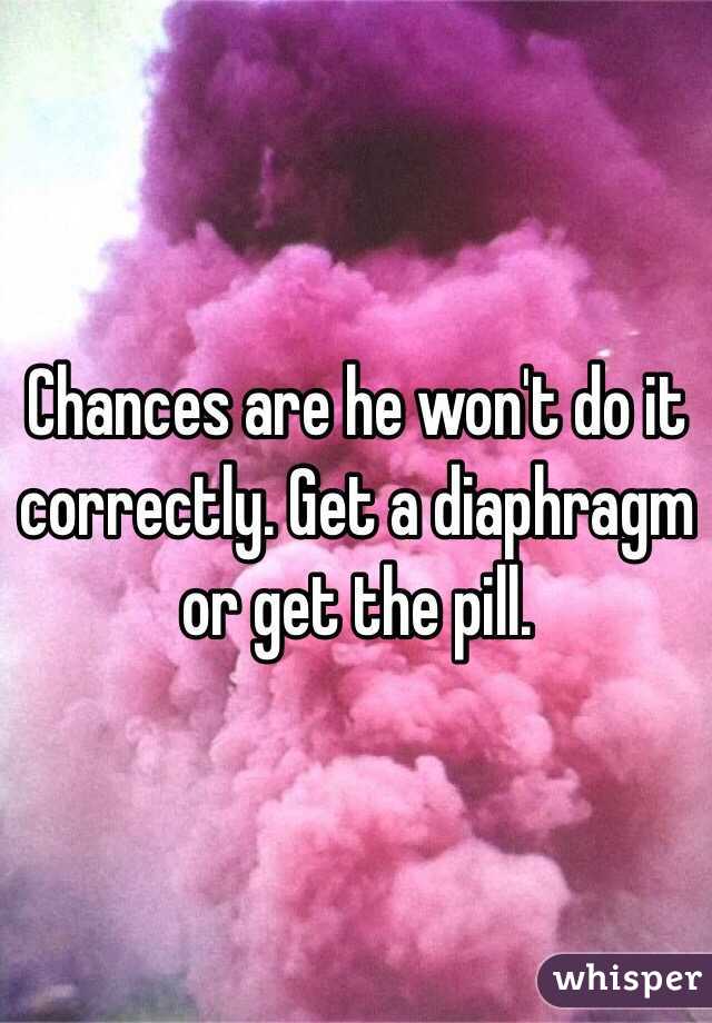 Chances are he won't do it correctly. Get a diaphragm or get the pill.