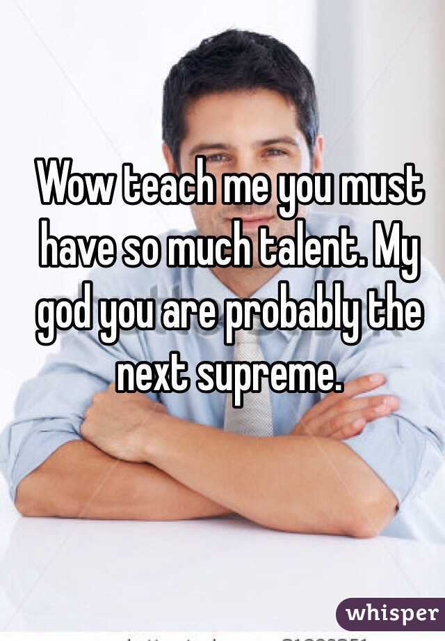 Wow teach me you must have so much talent. My god you are probably the next supreme. 