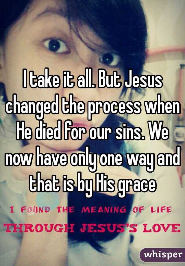 I take it all. But Jesus changed the process when He died for our sins. We now have only one way and that is by His grace 