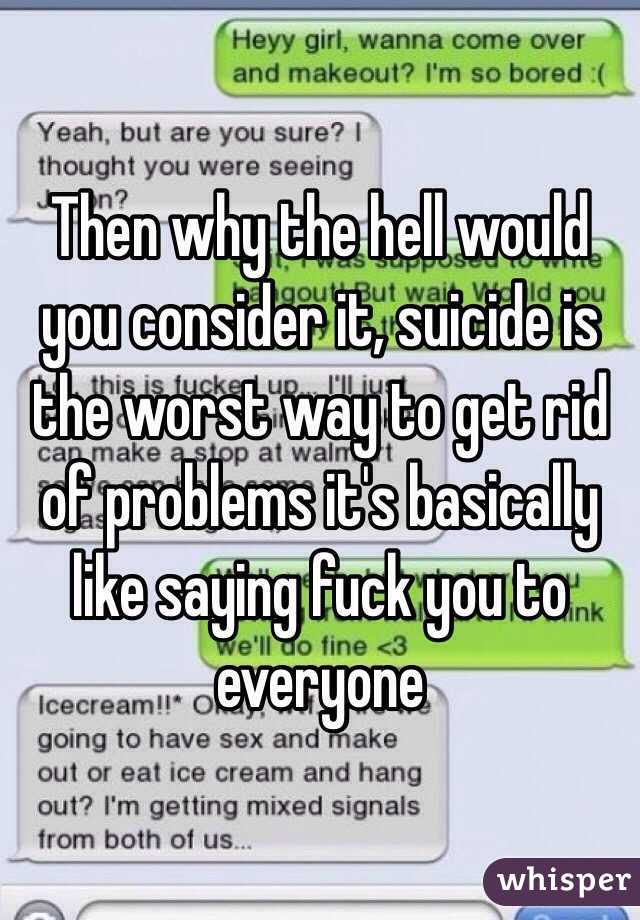 Then why the hell would you consider it, suicide is the worst way to get rid of problems it's basically like saying fuck you to everyone 