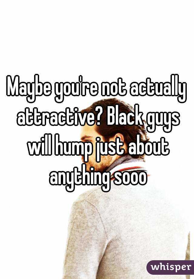 Maybe you're not actually attractive? Black guys will hump just about anything sooo