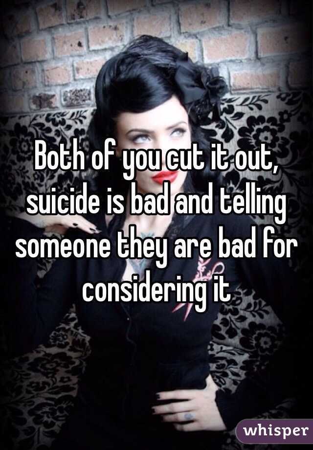 Both of you cut it out, suicide is bad and telling someone they are bad for considering it