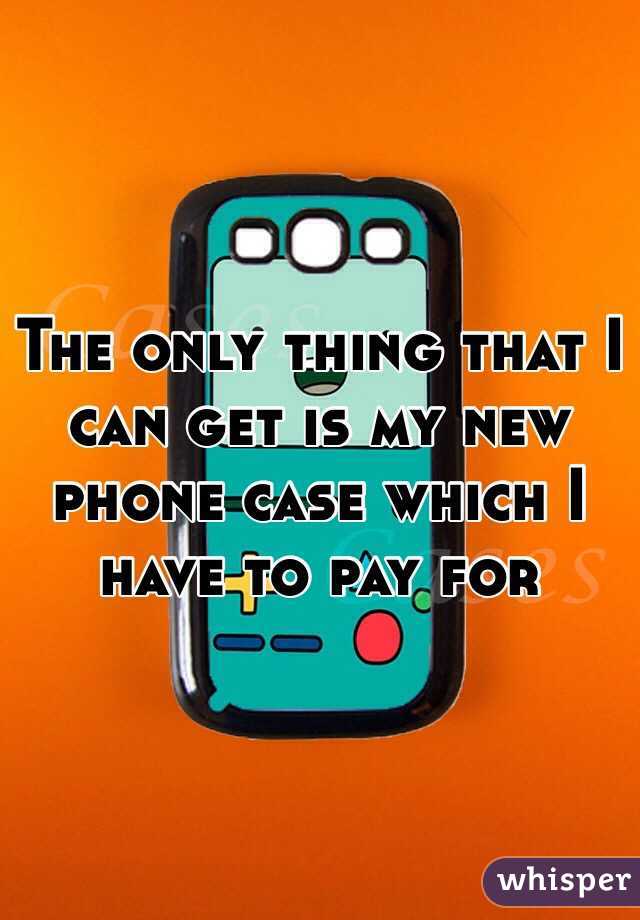 The only thing that I can get is my new phone case which I have to pay for