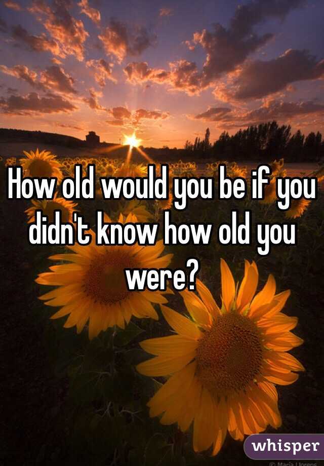 How old would you be if you didn't know how old you are