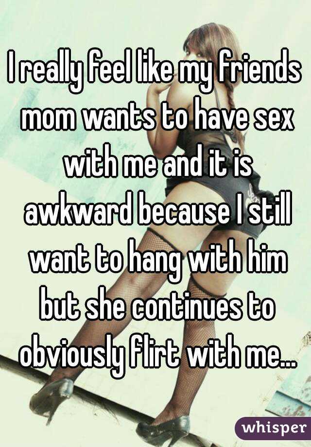I really feel like my friends mom wants to have sex with me and it is awkward because I still want to hang with him but she continues to obviously flirt with me...