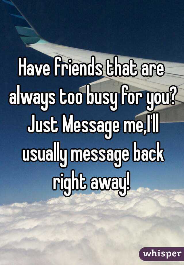 Have friends that are always too busy for you? Just Message me,I'll usually message back right away! 