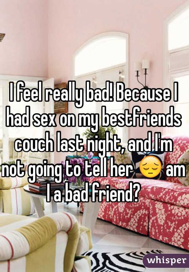 I feel really bad! Because I had sex on my bestfriends couch last night, and I'm not going to tell her 😔 am I a bad friend?