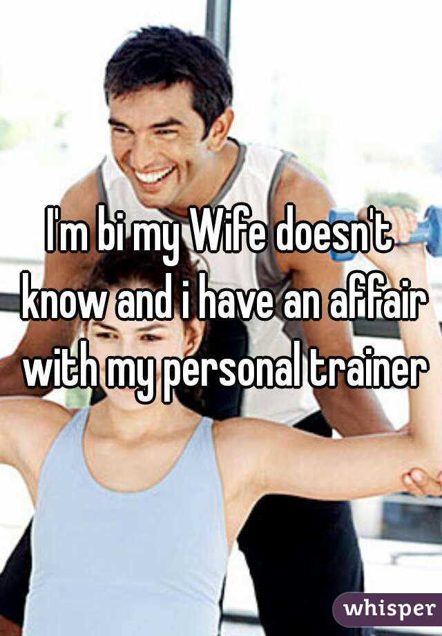 I'm bi my Wife doesn't know and i have an affair with my personal trainer