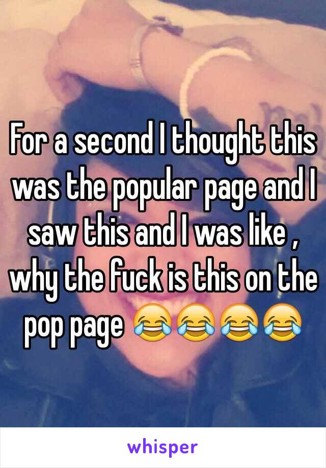 For a second I thought this was the popular page and I saw this and I was like , why the fuck is this on the pop page 😂😂😂😂
