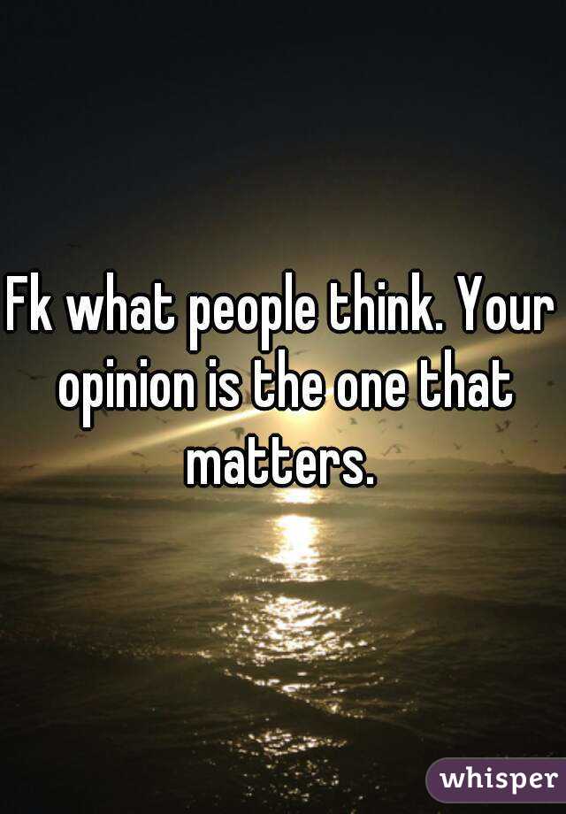 Fk what people think. Your opinion is the one that matters. 