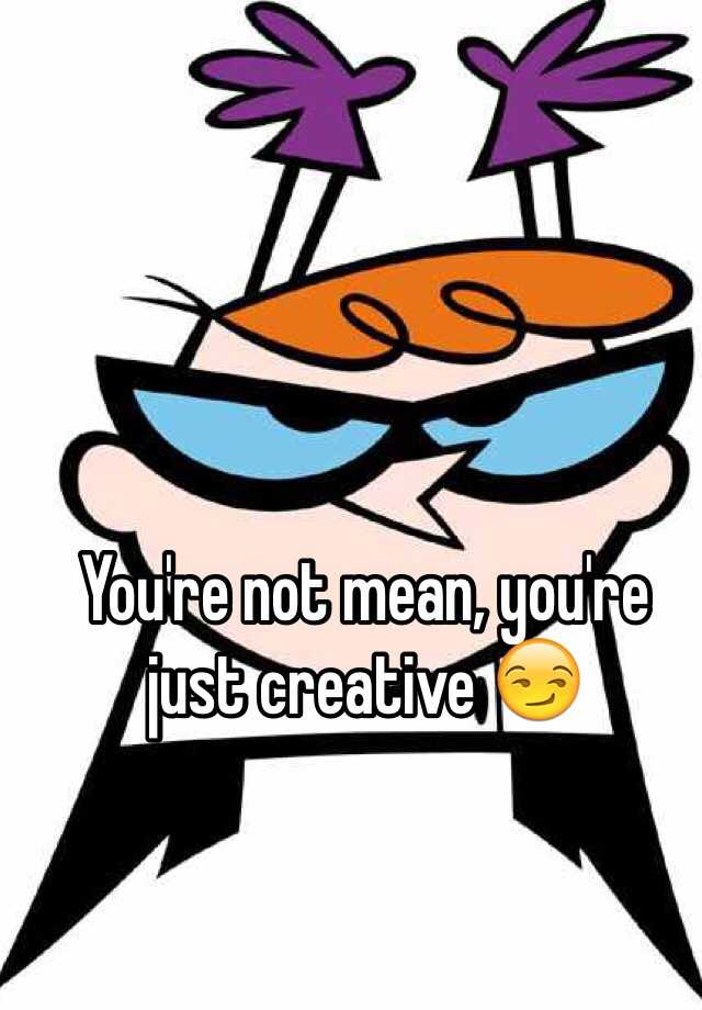 you-re-not-mean-you-re-just-creative