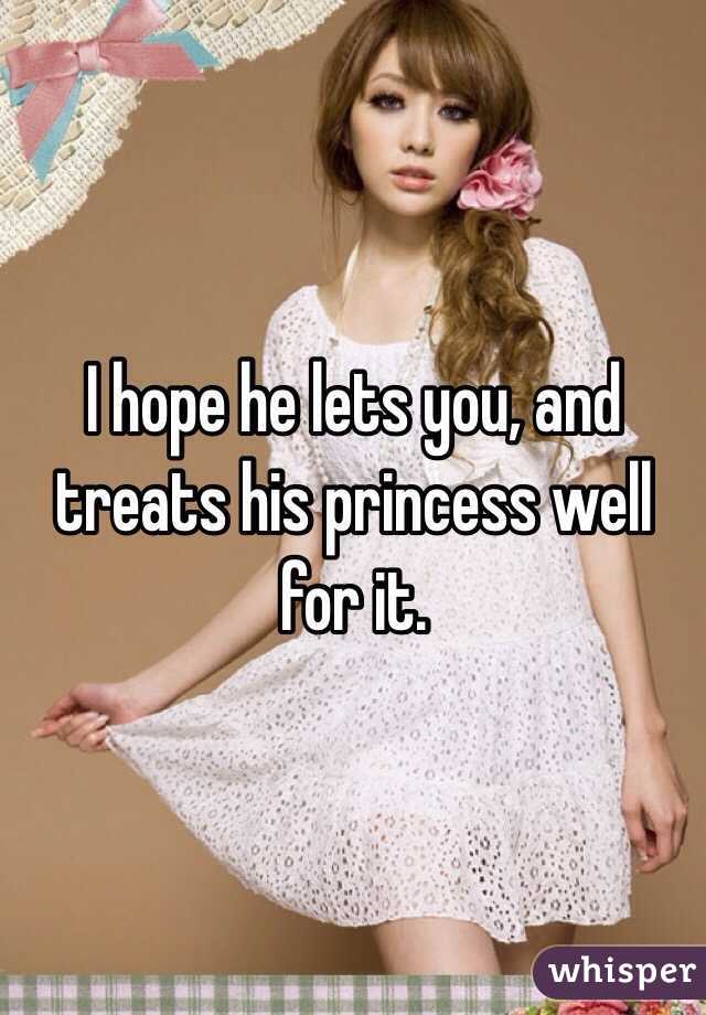 I hope he lets you, and treats his princess well for it. 