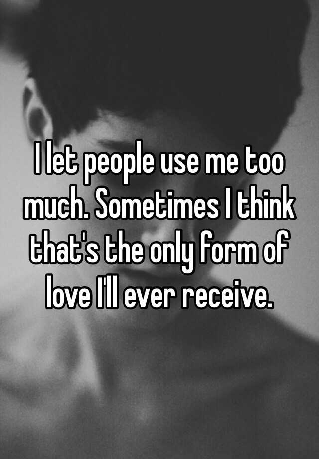 i-let-people-use-me-too-much-sometimes-i-think-that-s-the-only-form-of