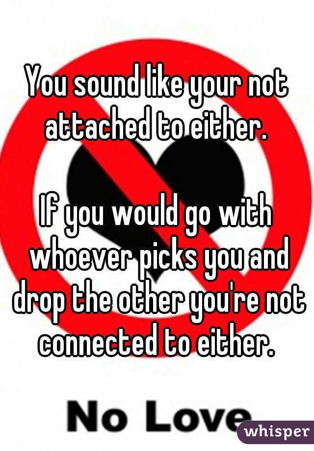 You sound like your not attached to either. 

If you would go with whoever picks you and drop the other you're not connected to either. 