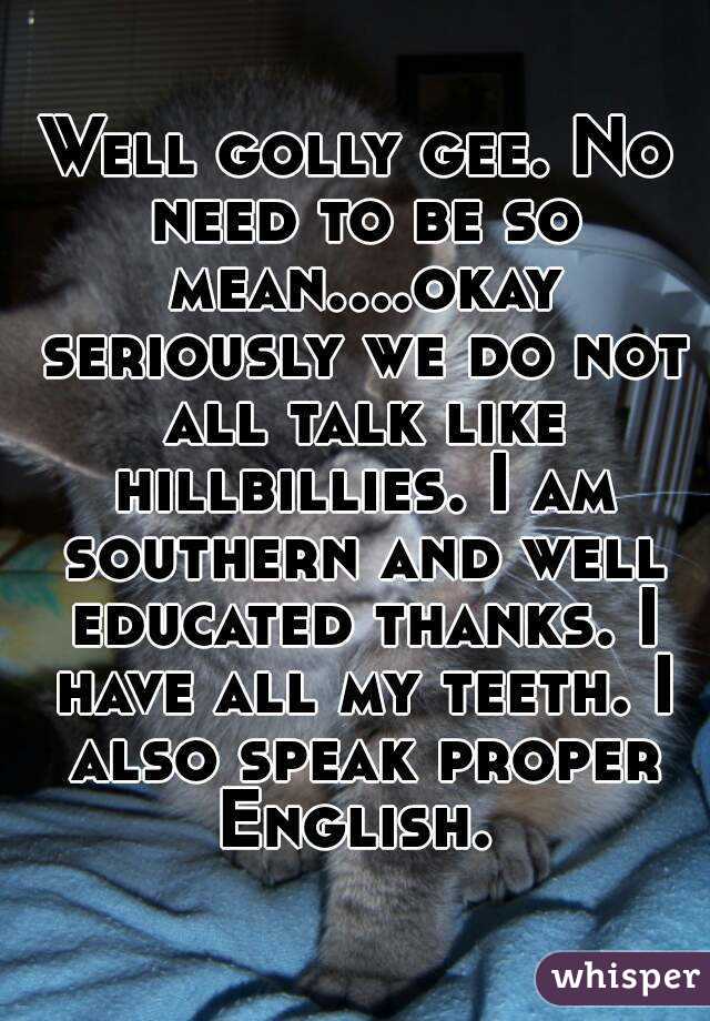 Well golly gee. No need to be so mean....okay seriously we do not all talk like hillbillies. I am southern and well educated thanks. I have all my teeth. I also speak proper English. 