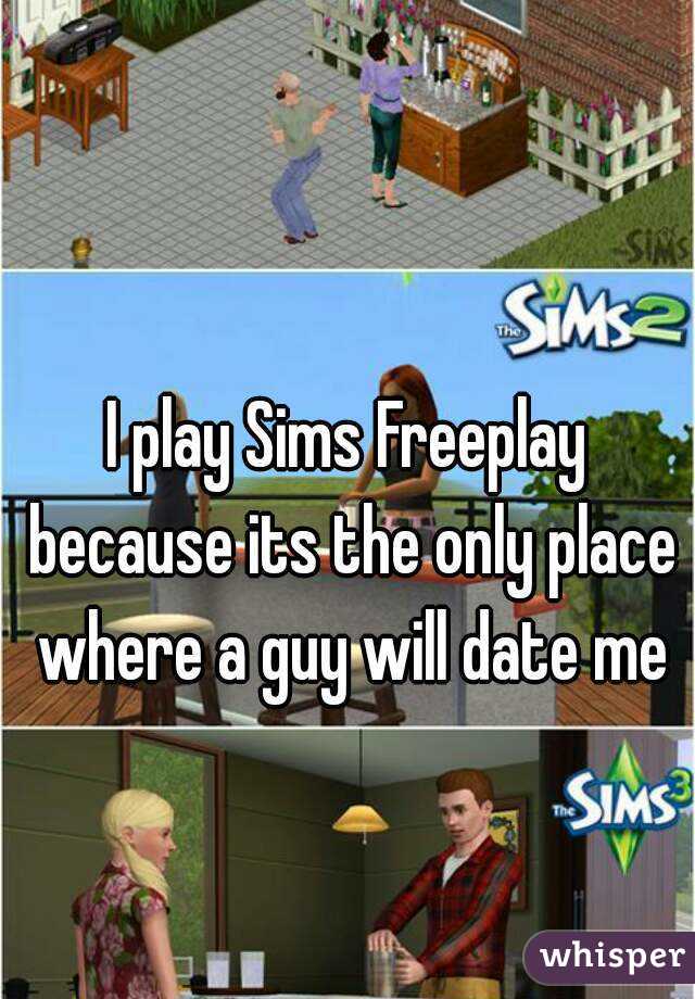 I play Sims Freeplay because its the only place where a guy will date me