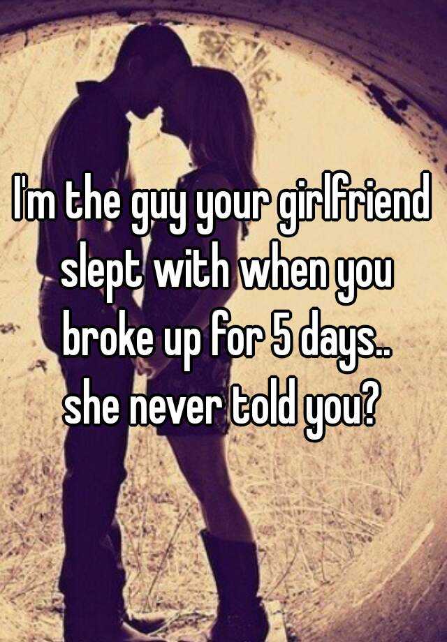 i-m-the-guy-your-girlfriend-slept-with-when-you-broke-up-for-5-days