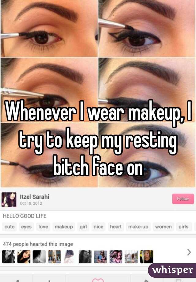 Whenever I wear makeup, I try to keep my resting bitch face on