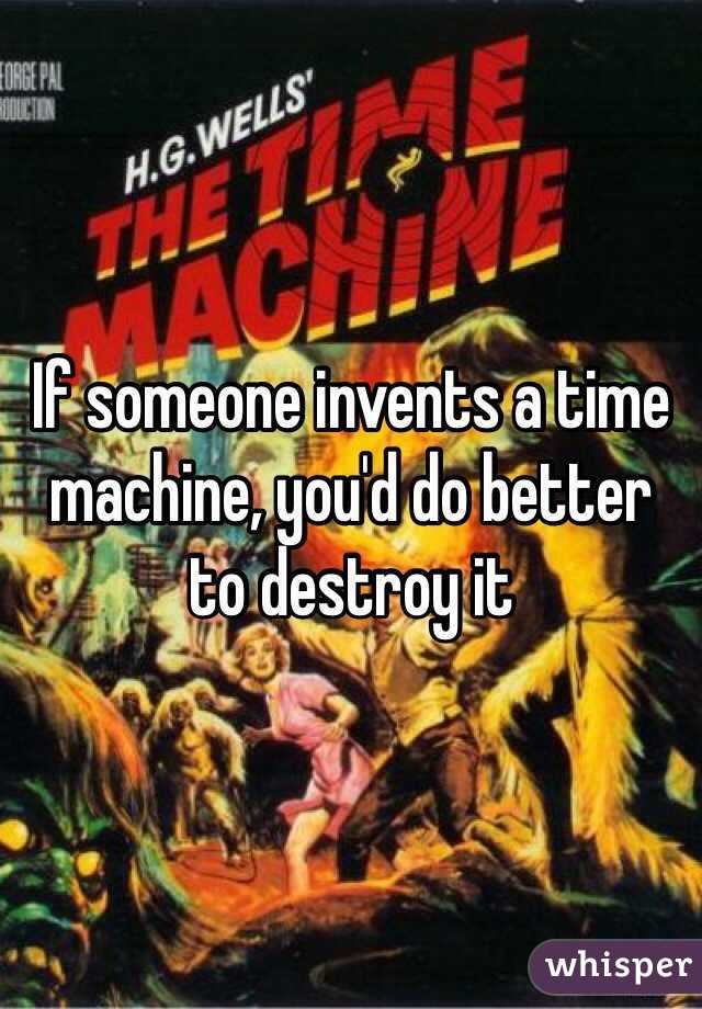 If someone invents a time machine, you'd do better
to destroy it