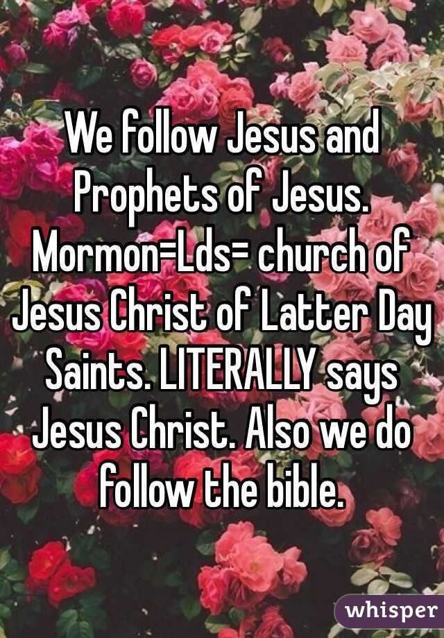 We follow Jesus and Prophets of Jesus. Mormon=Lds= church of Jesus Christ of Latter Day Saints. LITERALLY says Jesus Christ. Also we do follow the bible.