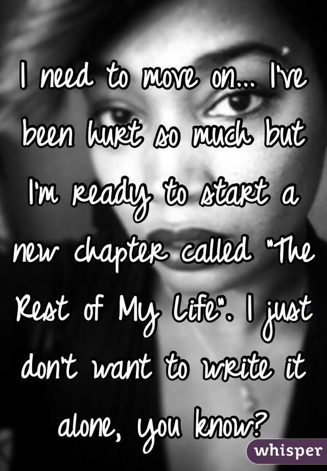 I need to move on... I've been hurt so much but I'm ready to start a new chapter called "The Rest of My Life". I just don't want to write it alone, you know?