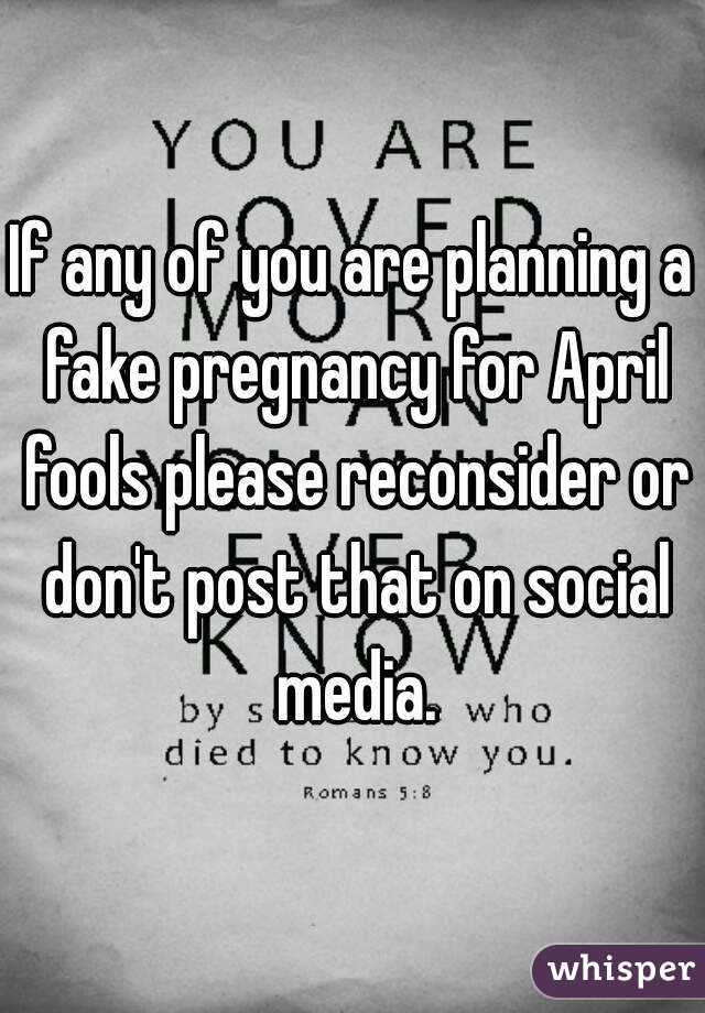 If any of you are planning a fake pregnancy for April fools please reconsider or don't post that on social media.