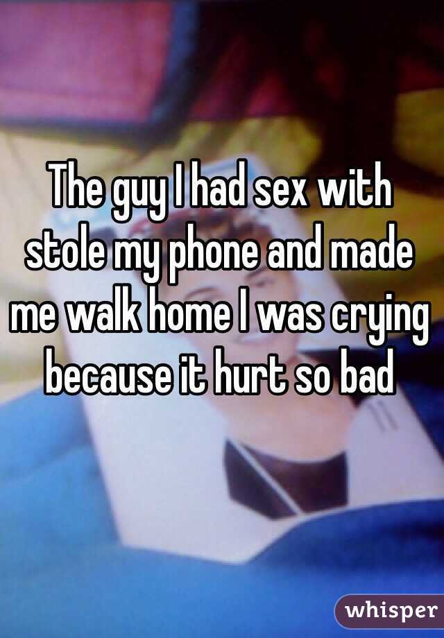 The guy I had sex with stole my phone and made me walk home I was crying because it hurt so bad 