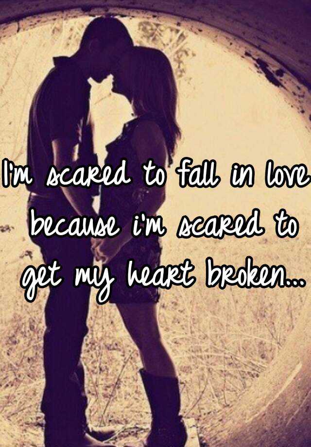 I'm scared to fall in love because i'm scared to get my heart broken...